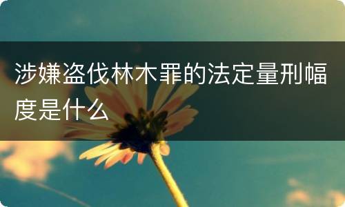 涉嫌盗伐林木罪的法定量刑幅度是什么