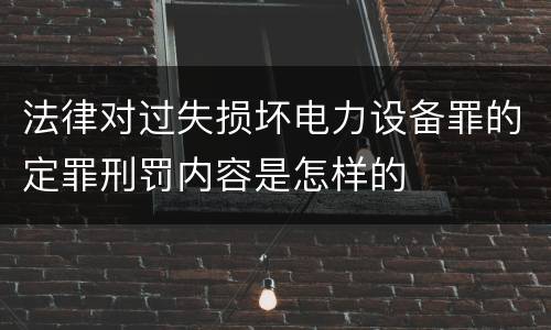 法律对过失损坏电力设备罪的定罪刑罚内容是怎样的