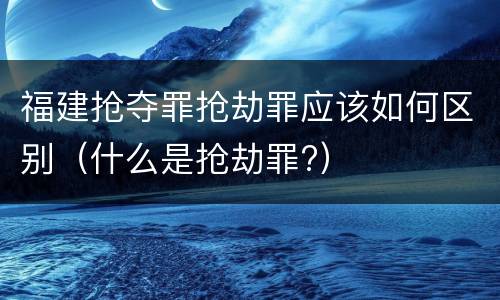 福建抢夺罪抢劫罪应该如何区别（什么是抢劫罪?）
