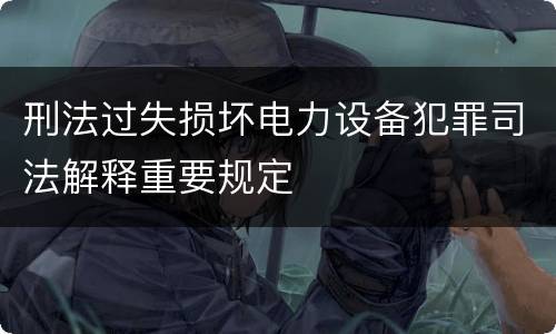 刑法过失损坏电力设备犯罪司法解释重要规定