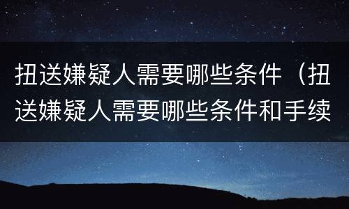 扭送嫌疑人需要哪些条件（扭送嫌疑人需要哪些条件和手续）