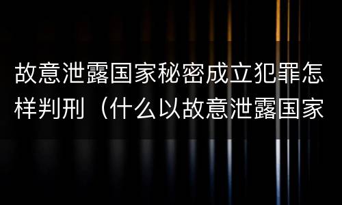 故意泄露国家秘密成立犯罪怎样判刑（什么以故意泄露国家秘密罪立案）