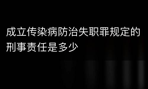成立传染病防治失职罪规定的刑事责任是多少