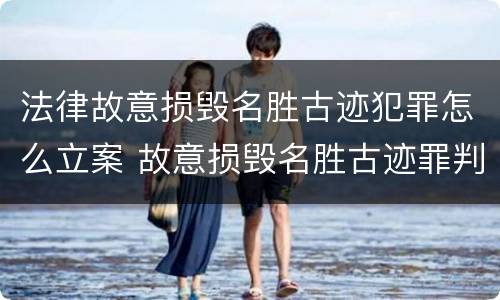 法律故意损毁名胜古迹犯罪怎么立案 故意损毁名胜古迹罪判刑