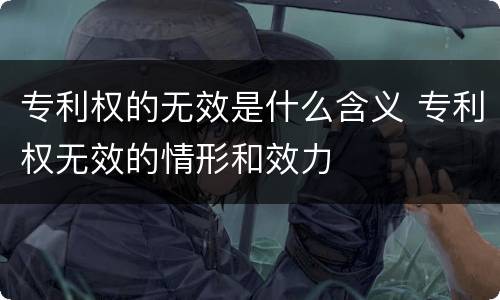 专利权的无效是什么含义 专利权无效的情形和效力