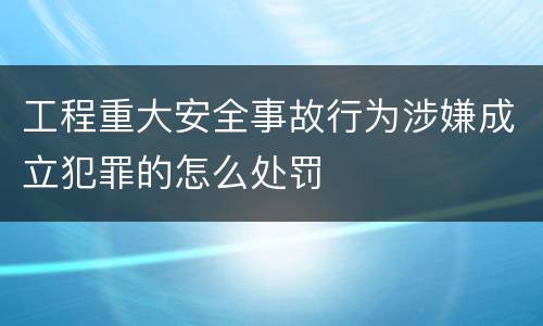 工程重大安全事故行为涉嫌成立犯罪的怎么处罚