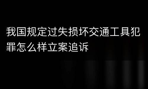 我国规定过失损坏交通工具犯罪怎么样立案追诉