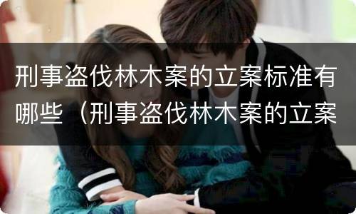 刑事盗伐林木案的立案标准有哪些（刑事盗伐林木案的立案标准有哪些要求）