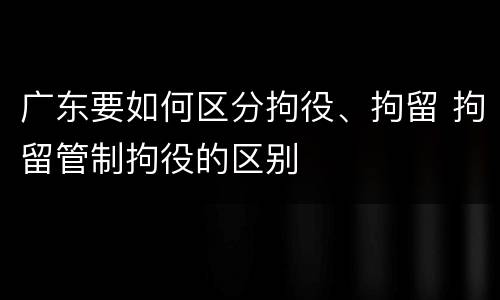 广东要如何区分拘役、拘留 拘留管制拘役的区别