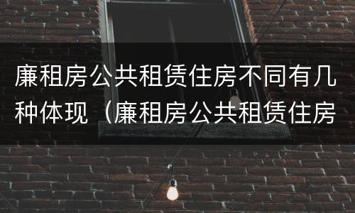 廉租房公共租赁住房不同有几种体现（廉租房公共租赁住房不同有几种体现方法）