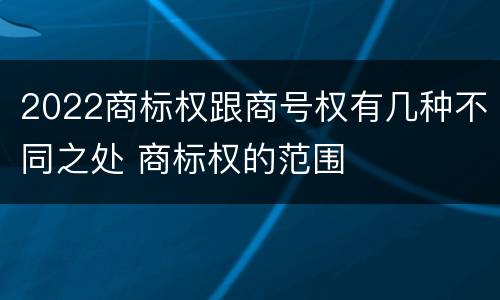 2022商标权跟商号权有几种不同之处 商标权的范围