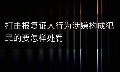 打击报复证人行为涉嫌构成犯罪的要怎样处罚