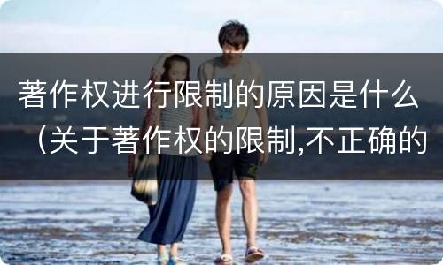 著作权进行限制的原因是什么（关于著作权的限制,不正确的是）