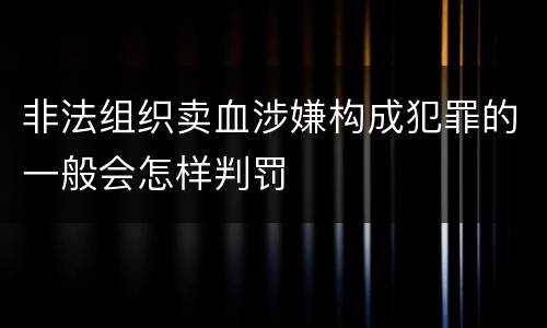 非法组织卖血涉嫌构成犯罪的一般会怎样判罚