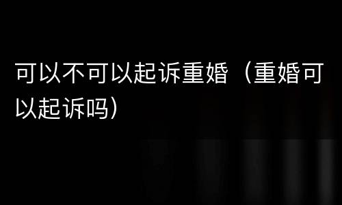 可以不可以起诉重婚（重婚可以起诉吗）