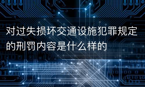 对过失损坏交通设施犯罪规定的刑罚内容是什么样的