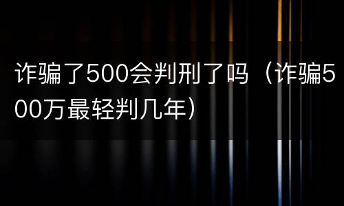 诈骗了500会判刑了吗（诈骗500万最轻判几年）