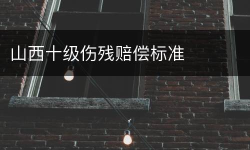 山西十级伤残赔偿标准