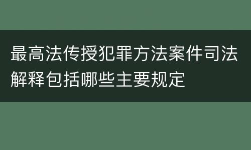 最高法传授犯罪方法案件司法解释包括哪些主要规定