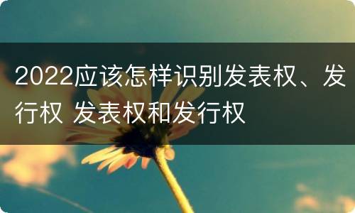 2022应该怎样识别发表权、发行权 发表权和发行权