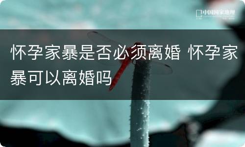 怀孕家暴是否必须离婚 怀孕家暴可以离婚吗