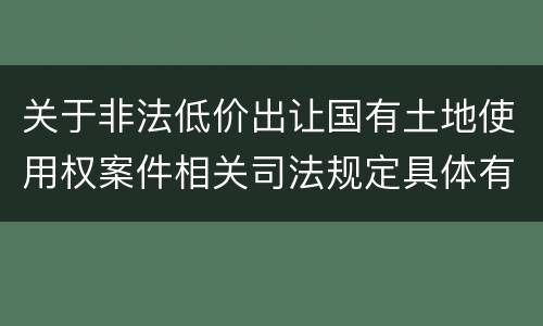 关于非法低价出让国有土地使用权案件相关司法规定具体有哪些主要内容