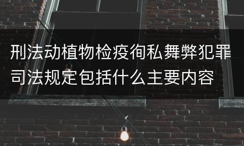刑法动植物检疫徇私舞弊犯罪司法规定包括什么主要内容