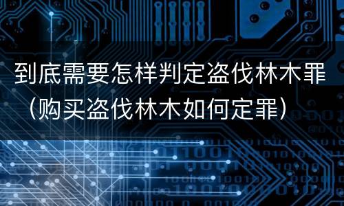 到底需要怎样判定盗伐林木罪（购买盗伐林木如何定罪）