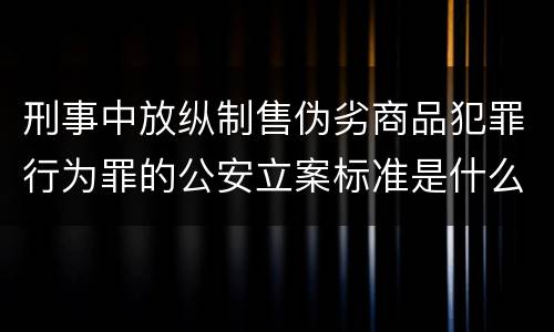 刑事中放纵制售伪劣商品犯罪行为罪的公安立案标准是什么