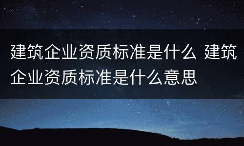 建筑企业资质标准是什么 建筑企业资质标准是什么意思