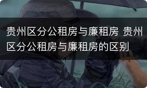 贵州区分公租房与廉租房 贵州区分公租房与廉租房的区别