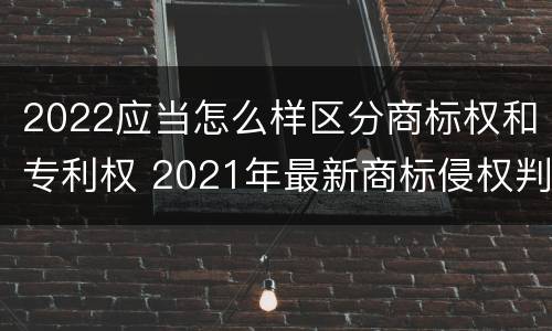 2022应当怎么样区分商标权和专利权 2021年最新商标侵权判断标准