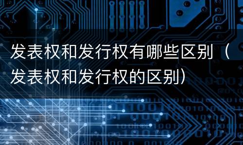 发表权和发行权有哪些区别（发表权和发行权的区别）