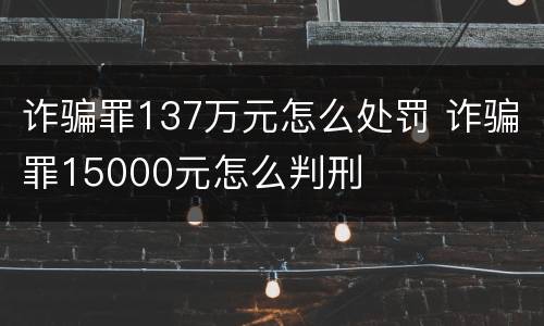 诈骗罪137万元怎么处罚 诈骗罪15000元怎么判刑
