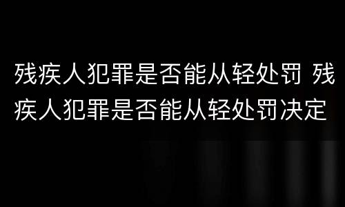 残疾人犯罪是否能从轻处罚 残疾人犯罪是否能从轻处罚决定
