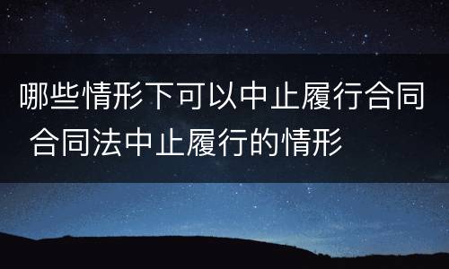 哪些情形下可以中止履行合同 合同法中止履行的情形