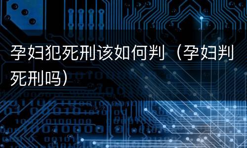 孕妇犯死刑该如何判（孕妇判死刑吗）