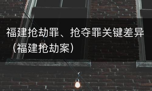 福建抢劫罪、抢夺罪关键差异（福建抢劫案）