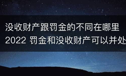 没收财产跟罚金的不同在哪里2022 罚金和没收财产可以并处吗