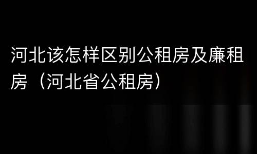 河北该怎样区别公租房及廉租房（河北省公租房）