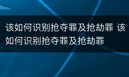该如何识别抢夺罪及抢劫罪 该如何识别抢夺罪及抢劫罪