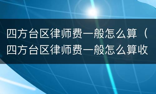 四方台区律师费一般怎么算（四方台区律师费一般怎么算收费）