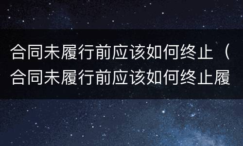 合同未履行前应该如何终止（合同未履行前应该如何终止履约）