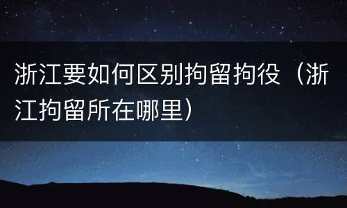 浙江要如何区别拘留拘役（浙江拘留所在哪里）