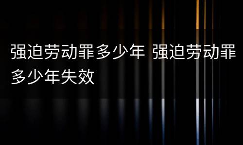强迫劳动罪多少年 强迫劳动罪多少年失效