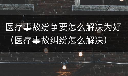 医疗事故纷争要怎么解决为好（医疗事故纠纷怎么解决）