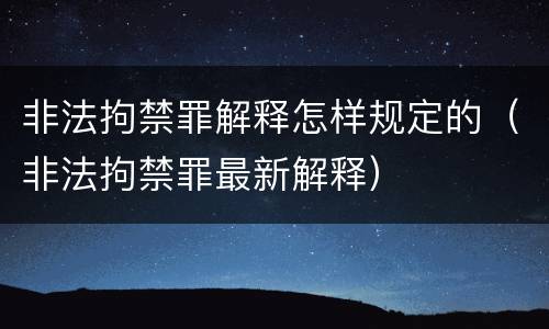 非法拘禁罪解释怎样规定的（非法拘禁罪最新解释）