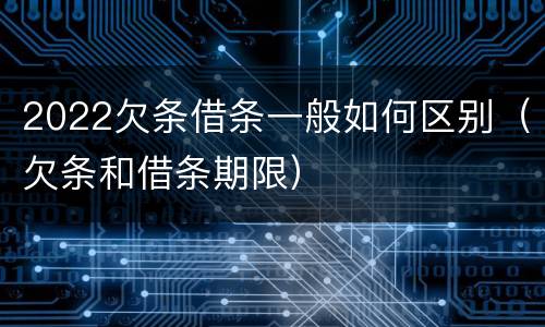 2022欠条借条一般如何区别（欠条和借条期限）