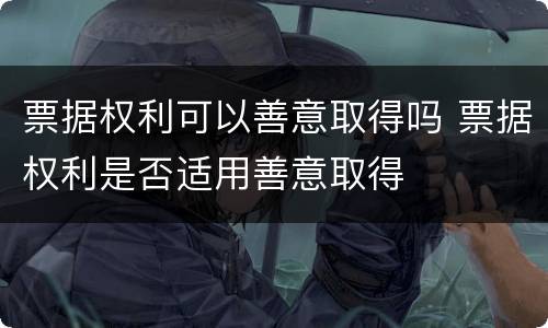 票据权利可以善意取得吗 票据权利是否适用善意取得