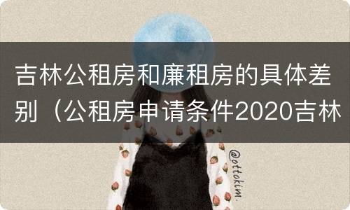 吉林公租房和廉租房的具体差别（公租房申请条件2020吉林）